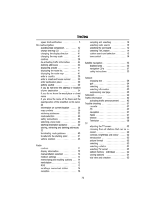 Page 7572
Index
speed limit notification . . . . . . . . . . . . .   5
On-road navigation
avoiding road congestion.
  . . . . . . . . .   42
change the map CD
  . . . . . . . . . . . . . .   27
changing the display direction
  . . . . . .   41
changing the map scale
  . . . . . . . . . . .   41
controls
  . . . . . . . . . . . . . . . . . . . . . . .   28
de-activating traffic information
 . . . . .   44
deleting addresses
 . . . . . . . . . . . . . . .   33
displaying a route
 . . . . . . . . . . . . . . . ....