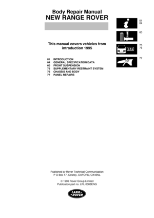 Page 201
04
60
75
76
77
Body Repair Manual
NEW RANGE ROVER
This manual covers vehicles from
introduction 1995
01 INTRODUCTION
04 GENERAL SPECIFICATION DATA
60 FRONT SUSPENSION
75 SUPPLEMENTARY RESTRAINT SYSTEM
76 CHASSIS AND BODY
77 PANEL REPAIRS
Published by Rover Technical Communication
P O Box 47, Cowley, OXFORD, OX45NL
Ó1996 Rover Group Limited
Publication part no. LRL 0085ENG 