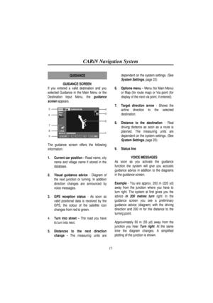 Page 20CARiN Navigation System
15
GUIDANCE SCREEN
If you entered a valid destination and you
selected Guidance in the Main Menu or the
Destination Input Menu, the 
guidance
screen
 appears.
The guidance screen offers the following
information:
1.
 Current car position - Road name, city
name and village name if stored in the
database.
2.
 Visual guidance advice - Diagram of
the next junction or turning. In addition
direction changes are announced by
voice messages.
3.
 GPS reception status - As soon as
valid...