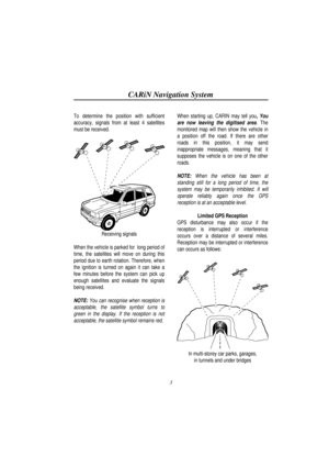 Page 8CARiN Navigation System
3
To determine the position with sufficient
accuracy, signals from at least 4 satellites
must be received.
Receiving signals
When the vehicle is parked for  long period of
time, the satellites will move on during this
period due to earth rotation. Therefore, when
the ignition is turned on again it can take a
few minutes before the system can pick up
enough satellites and evaluate the signals
being received.
NOTE: You can recognise when reception is
acceptable, the satellite symbol...