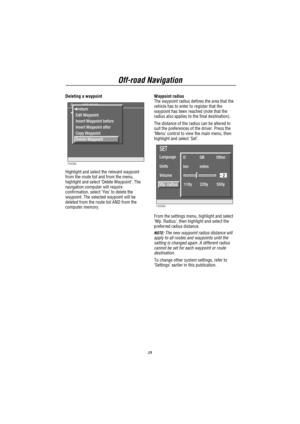 Page 26Off-road Navigation
25
Deleting a waypoint
H3085
 return
1 START
Route : OFF ROAD  return
Edit Waypoint
Insert Waypoint before
Insert Waypoint after
Copy Waypoint
Delete Waypoint
Highlight and select the relevant waypoint
from the route list and from the menu,
highlight and select’Delete Waypoint’. The
navigation computer will require
confirmation, select’Yes’to delete the
waypoint. The selected waypoint will be
deleted from the route list AND from the
computer memory.Waypoint radius
The waypoint radius...