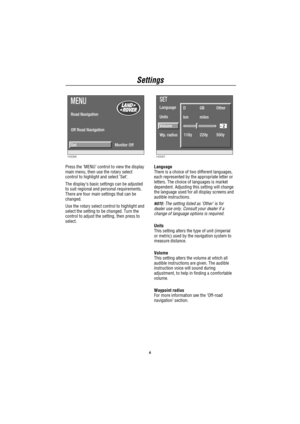Page 7Settings
6
H3066
MENU
Road Navigation
Off Road Navigation
Set
Monitor Off
Press the’MENU’control to view the display
main menu, then use the rotary select
control to highlight and select’Set’.
The display’s basic settings can be adjusted
to suit regional and personal requirements.
There are four main settings that can be
changed.
Use the rotary select control to highlight and
select the setting to be changed. Turn the
control to adjust the setting, then press to
select.
H3067
SET
Units Language
D
km
110y...