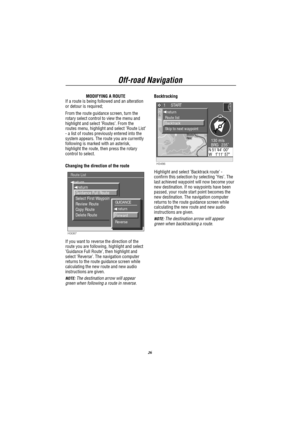 Page 27Off-road Navigation
26
MODIFYING A ROUTE
If a route is being followed and an alteration
or detour is required;
From the route guidance screen, turn the
rotary select control to view the menu and
highlight and select’Routes’. From the
routes menu, highlight and select’Route List’
- a list of routes previously entered into the
system appears. The route you are currently
following is marked with an asterisk,
highlight the route, then press the rotary
control to select.
Changing the direction of the route...