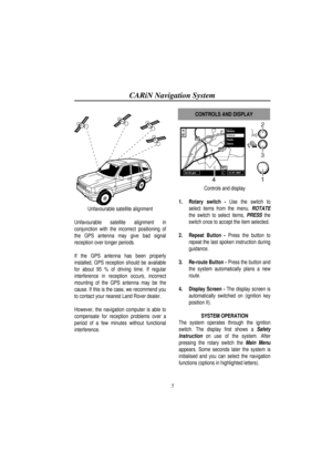 Page 10CARiN Navigation System
5
Unfavourable satellite alignment
Unfavourable satellite alignment in
conjunction with the incorrect positioning of
the GPS antenna may give bad signal
reception over longer periods.
If the GPS antenna has been properly
installed, GPS reception should be available
for about 95 % of driving time. If regular
interference in reception occurs, incorrect
mounting of the GPS antenna may be the
cause. If this is the case, we recommend you
to contact your nearest Land Rover dealer....