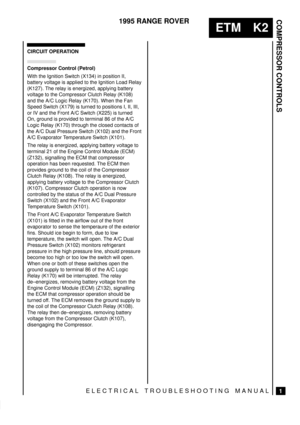 Page 280COMPRESSOR CONTROLS
1
ETM K2
1995 RANGE ROVER
ELECTRICAL TROUBLESHOOTING MANUAL
CIRCUIT OPERATION
Compressor Control (Petrol)
With the Ignition Switch (X134) in position II,
battery voltage is applied to the Ignition Load Relay
(K127). The relay is energized, applying battery
voltage to the Compressor Clutch Relay (K108)
and the A/C Logic Relay (K170). When the Fan
Speed Switch (X179) is turned to positions I, II, III,
or IV and the Front A/C Switch (X225) is turned
On, ground is provided to terminal 86...