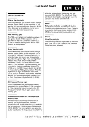 Page 96WARNINGS AND INDICATORS (EXCEPT NAS)
1
ETM E2
1995 RANGE ROVER
ELECTRICAL TROUBLESHOOTING MANUAL
CIRCUIT OPERATION
Charge Warning Light
The charge warning light receives battery voltage
with the Ignition Switch (X134) in position II. This
warning light is grounded by the Generator (Z106)
if the Generator is not producing normal power
output or the Generator stops turning.
ABS Warning Light
The ABS warning light receives battery voltage with
the Ignition Switch (X134) in position II. It is
grounded by the...