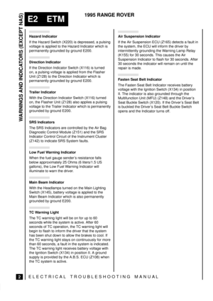 Page 97WARNINGS AND INDICATORS (EXCEPT NAS)
2
E2 ETM
1995 RANGE ROVER
ELECTRICAL TROUBLESHOOTING MANUA L
Hazard Indicator
If the Hazard Switch (X220) is depressed, a pulsing
voltage is applied to the Hazard Indicator which is
permanently grounded by ground E200.
Direction Indicator
If the Direction Indicator Switch (X116) is turned
on, a pulsing voltage is applied from the Flasher
Unit (Z128) to the Direction Indicator which is
permanently grounded by ground E200.
Trailer Indicator
With the Direction Indicator...