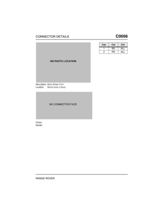Page 170CONNECTOR DETAILSC0056
RANGE ROVER
C0 056
Description:Motor-Blower-Front
Location:Behind centre of fascia
Colour:
Gender:
CavColCct
1BGALL
2RGALL 