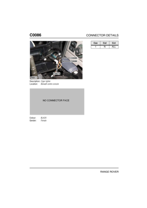 Page 179C0086CONNECTOR DETAILS
RANGE ROVER
C008 6
Description:Cigar lighter
Location:Beneath centre console
Colour:BLACK
Gender:Female
P6911
C0089
C0086
C0074
CavColCct
1NALL 