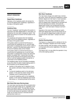 Page 167HEADLAMPSH1
CIRCUIT OPERATION1
CIRCUIT OPERATION
Dipped Beam Headlamps
Operation of the headlamp switch will activate the
LH and RH dipped beam headlamps, regardless of
the state of the ignition switch.
Headlamp Delay
The term ªheadlampº used throughout this section is
assumed to be either dipped beam or main beam, as
selected by the main beam changeover switch. This
switch will continue to function for the duration of the
delay period.
The headlamps will operate when the headlamp
switch is set to the...