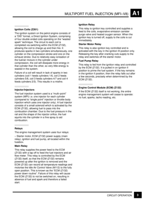 Page 19MULTIPORT FUEL INJECTION (MFI±V8)A1
CIRCUIT OPERATION3
Ignition Coils (Z261)
The ignition system on the petrol engine consists of
a ªDISº format, a Direct Ignition System, comprising
of four double ended coils operating on the ªwasted
sparkº technique. The circuit to each coil is
completed via switching within the ECM (Z132),
allowing the coil to charge up and then fire. It
produces sparks in two cylinders simultaneously, one
cylinder on the compression stroke and one on the
exhaust stroke. Due to...