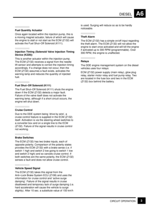 Page 35DIESELA6
CIRCUIT OPERATION3
Fuel Quantity Actuator
Once again located within the injection pump, this is
a moving magnet actuator, failure of which will cause
the engine to stall or not start as the ECM (Z132) will
activate the Fuel Shut±Off Solenoid (K111).
Injection Timing (Solenoid Valve Injection Timing
Device (K229))
This is another actuator within the injection pump.
The ECM (Z132) receives a signal from the needle
lift sensor and attempts to correct the injection timing
accordingly. If a change...