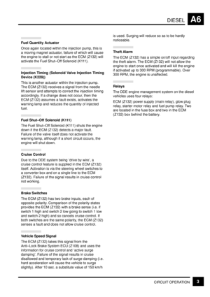 Page 40DIESELA6
CIRCUIT OPERATION3
Fuel Quantity Actuator
Once again located within the injection pump, this is
a moving magnet actuator, failure of which will cause
the engine to stall or not start as the ECM (Z132) will
activate the Fuel Shut±Off Solenoid (K111).
Injection Timing (Solenoid Valve Injection Timing
Device (K229))
This is another actuator within the injection pump.
The ECM (Z132) receives a signal from the needle
lift sensor and attempts to correct the injection timing
accordingly. If a change...