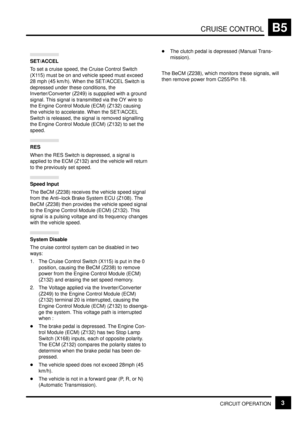 Page 64CRUISE CONTROLB5
CIRCUIT OPERATION3
SET/ACCEL
To set a cruise speed, the Cruise Control Switch
(X115) must be on and vehicle speed must exceed
28 mph (45 km/h). When the SET/ACCEL Switch is
depressed under these conditions, the
Inverter/Converter (Z249) is suppplied with a ground
signal. This signal is transmitted via the OY wire to
the Engine Control Module (ECM) (Z132) causing
the vehicle to accelerate. When the SET/ACCEL
Switch is released, the signal is removed signalling
the Engine Control Module...