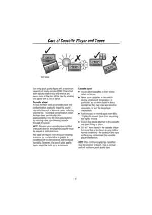 Page 19Care of Cassette Player and Tapes
17 ICE 0054
Use only good quality tapes with a maximum
capacity of ninety minutes (C90). Check that
both spools rotate freely and remove any
loose turns at the start of the tape by winding
one spool with a pen or pencil.
Cassette player
In use, the tape head accumulates dust and
contamination, gradually impairing sound
reproduction and, in extreme cases, reducing
volume too. To combat contamination, clean
the tape head periodically (after
approximately every 20 hours...