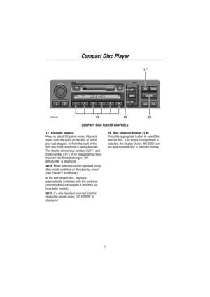 Page 9Compact Disc Player
7
TRAFFIC
NEWS
17
2018ICE010219
COMPACT DISC PLAYER CONTROLS
17. CD mode selector
Press to select CD player mode. Playback
starts from the point on the disc at which
play last stopped, or from the start of the
first disc if the magazine is newly inserted.
The display shows disc number (’CD1’) and
track number (’01’). If no magazine has been
inserted into the autochanger,’NO
MAGAZINE’is displayed.
NOTE:Mode selection can be operated using
the remote switches on the steering wheel...