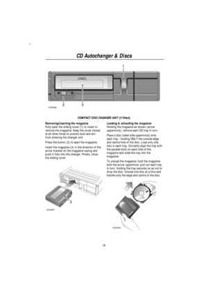 Page 16CD Autochanger & Discs
14
ICE0096231
COMPACT DISC CHANGER UNIT (if fitted)
Removing/inserting the magazine
Fully open the sliding cover (1) to insert or
remove the magazine. Keep the cover closed
at all other times to prevent dust and dirt
from entering the changer unit.
Press the button (2) to eject the magazine.
Insert the magazine (3) in the direction of the
arrow marked on the magazine casing and
push it fully into the changer. Finally, close
the sliding cover.
ICE0097
3
Loading & unloading the...