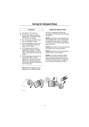 Page 17Caring for Compact Discs
15 IMPORTANT
·Use standard 12cm CDs only.
·DO NOT use irregularly shaped or
damaged CDs - these may damage
the compact disc changer.
·8cm CD singles must NOT be used,
even if a CD adaptor is fitted.
·The CD autochanger should not be
used in temperatures outside the
range -10
°Cto+60°C.
·In th unlikely event that the CD
autochanger overheats, CD OVER
TEMP will be displayed - change to
radio or tape mode until the unit has
cooled.
·The CD autochanger should only be
used as...