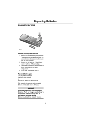 Page 13Replacing Batteries
12
Re plac ing B a tte riesCHANGING THE BATTERIES
Inserting rechargeable batteries
1.Remove the lid of the battery compartment. 
Press the base of the handset between the 
two electrical contacts and simultaneously 
slide the cover upwards.
2.Remove the old batteries, if fitted. Insert 
two new batteries of the same type.
3.The installed arrangement of the batteries is 
shown by a sticker in the battery 
compartment.
4.Fit the cover and press to close it.
Approved battery types
Use...