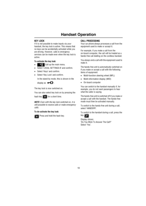 Page 2019
Handset Operation
Handset OperationKEY LOCK
If it is not possible to make inputs via your 
handset, the key lock is active. This means that 
no keys can be accidentally activated while you 
are driving. However, calls to emergency 
services can be made even when the key lock is 
active.
To activate the key lock:
• Call up the main menu.
•Select ‘LOCAL SETTINGS 8’ and confirm.
•Select ‘Keys’ and confirm.
•Select ‘Key Lock’ and confirm.
In the stand-by mode, this is shown in the 
display as  .
The key...