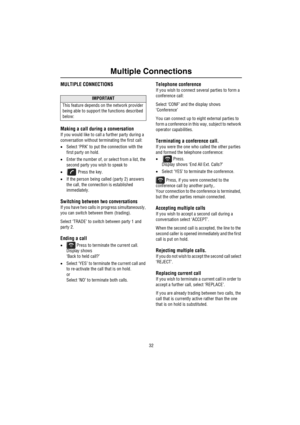Page 33Multiple Connections
32
Mult ip le  C onne c tionsMULTIPLE CONNECTIONS
Making a call during a conversation
If you would like to call a further party during a 
conversation without terminating the first call:
•Select ‘PRK’ to put the connection with the 
first party on hold.
•Enter the number of, or select from a list, the 
second party you wish to speak to
• Press the key.
•If the person being called (party 2) answers 
the call, the connection is established 
immediately.
Switching between two...