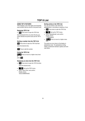 Page 35TOP 8 List
34
TOP  8 Lis tUSING TOP 8 FEATURES
TOP 8 displays a list of the eight most frequently 
used numbers that are stored in the phone book.
Displaying TOP 8 list
• Press twice to open the TOP 8 list.
Each subsequent time you press this key you 
switch between the phone book and the TOP 8 
list.
Dialling a number from the TOP 8 list
 Press twice to open the TOP 8 list then 
select the desired entry.
 Press to dial the number.
Exiting the TOP 8 list
 Press to move to a higher menu level
or
press ....
