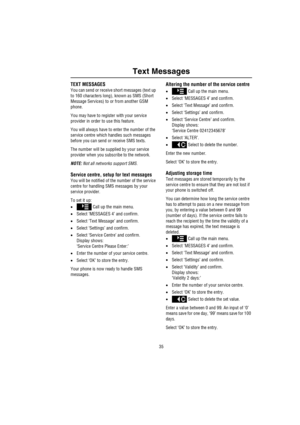 Page 3635
Text Messages
Text Messag esTEXT MESSAGES
You can send or receive short messages (text up 
to 160 characters long), known as SMS (Short 
Message Services) to or from another GSM 
phone.
You may have to register with your service 
provider in order to use this feature.
You will always have to enter the number of the 
service centre which handles such messages 
before you can send or receive SMS texts.
The number will be supplied by your service 
provider when you subscribe to the network.
NOTE: Not all...
