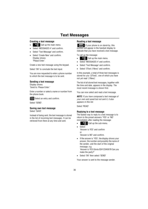 Page 37Text Messages
36
Creating a text message
• Call up the main menu.
•Select ‘MESSAGES 4’ and confirm.
•Select ‘Text Message’ and confirm.
•Select ‘Create New’ and confirm.
Display shows:
‘Please Enter’.
Create a new text message using the keypad.
Select ‘OK’ to conclude the text input.
You are now requested to enter a phone number 
to which the text message is to be sent.
Sending a text message
Display shows:
‘Send to: Please Enter:’
Enter a number or select a name or number from 
the phone book.
 Select...