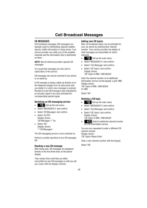 Page 4039
Cell Broadcast Messages
Cell Broad cast Messag esCB MESSAGES
Cell broadcast messages (CB messages) are 
typically used for distributing regional weather 
reports, traffic information or share prices. Your 
service provider can notify you of the available 
channels and the information that is distributed 
on them.
NOTE: Not all network providers operate CB 
messages.
It is usual that messages are only sent to 
subscribers of the service
CB messages can only be received if your phone 
is on stand-by.
A...