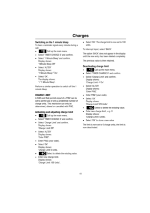 Page 4241
Charges
Switching on the 1 minute bleep
To hear a reminder signal every minute during a 
call:
•   Call up the main menu.
•Select ‘TIMER CHARGE 6’ and confirm.
•Select ‘1 Minute Bleep’ and confirm.
Display shows:
‘1Minute Bleep Off’
•Select ‘ALTER’
Display shows:
‘1 Minute Bleep
On’.
•Select ‘OK’.
The display shows:
‘
1 Minute Bleep’.
Perform a similar operation to switch off the 1 
minute bleep.
CHARGE LIMIT
A SIM card that permits input of a PIN2 can be 
set to permit use of only a predefined...