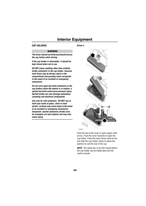 Page 101Interior Equipment
100
CUP HOLDERS
WARNING
The driver should not drink and should not use 
the cup holder while driving.
If the cup holder is retractable, it should be 
kept closed when not in use.
DO NOT place anything other than suitable 
drinks containers in the cup holder, because 
such items may be thrown about in the 
compartment and possibly injure occupants 
in the event of an accident or emergency 
manoeuvre.
Do not carry open-top drink containers in the 
cup holders while the vehicle is in...