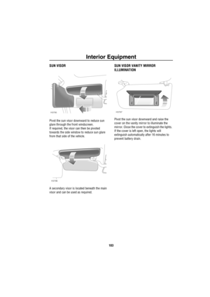 Page 104Interior Equipment
103
SUN VISOR
Pivot the sun visor downward to reduce sun 
glare through the front windscreen.
If required, the visor can then be pivoted 
towards the side window to reduce sun glare 
from that side of the vehicle.
A secondary visor is located beneath the main 
visor and can be used as required.
SUN VISOR VANITY MIRROR 
ILLUMINATION
Pivot the sun visor downward and raise the 
cover on the vanity mirror to illuminate the 
mirror. Close the cover to extinguish the lights. 
If the cover is...