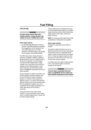 Page 125Fuel Filling
124
TYPE OF FUEL
WARNING
On petrol engine vehicles fitted with a 
catalytic converter, serious damage to the 
catalyst will occur if LEADED fuel is used!
Petrol engine vehicles
•Use 95 RON UNLEADED petrol wherever 
possible. If 95 RON unleaded is unavailable, 
it is acceptable to run the vehicle on fuel 
with a RON rating down to 91 RON 
unleaded. In territories where only LEADED 
fuel is available, USE 95 RON LEADED 
The RON value (octane rating) and type of 
petroleum (unleaded or leaded),...