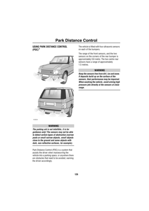 Page 127Park Distance Control
126
Pa rk  Distan ce C ontrolUSING PARK DISTANCE CONTROL 
(PDC)
*
WARNING
The parking aid is not infallible, it is for 
guidance only! The sensors may not be able 
to detect certain types of obstruction (narrow 
posts or small narrow objects, small objects 
close to the ground and some objects with 
dark, non-reflective surfaces, for example).
Park Distance Control (PDC) is a system that 
assists the driver when manoeuvring the 
vehicle into a parking space, or anywhere there 
are...