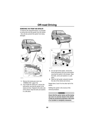 Page 163Off-road Driving
162
REMOVING THE FRONT BIB SPOILER
To improve off-road performance, it is possible 
to remove the front bib spoiler from the vehicle 
- this will also prevent the spoiler from being 
damaged.
1.Remove the towing eye cover (see 
‘TOWING EYES’, page 214).
2.From inside the wheel arch, remove the 
bolt/washer securing the spoiler to the 
wheel arch liner. Repeat for the other side 
of the vehicle. Keep the bolts and washers 
in a safe place.3.On one half of the spoiler, remove the 
three...