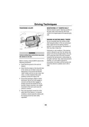 Page 167Driving Techniques
166
TRAVERSING A SLOPE
WARNING
Failure to follow these instructions may cause 
the vehicle to roll over.
Before crossing a slope ALWAYS observe the 
following precautions:
•Check that the ground is firm and not 
slippery.
•Check that the wheels on the downhill side 
of the vehicle are not likely to drop into 
depressions in the ground and that the 
‘uphill’ wheels will not run over rocks, tree 
roots, or similar obstacles that could 
suddenly increase the angle of tilt.
•Ensure that...