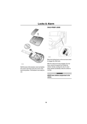 Page 20Locks & Alarm
19
Refit the back of the handset, insert and tighten 
the screws and firmly press the screw cover 
back into position. The handset is now ready for 
use.
CHILD-PROOF LOCKS
Move the locking levers on the rear doors down 
to engage the child locks.
With the child-proof locks engaged, the rear 
doors cannot be opened from inside the 
vehicle, thereby avoiding the risk of a door 
being opened accidentally while the vehicle is 
moving.
WARNING
NEVER leave children unsupervised in the 
vehicle....