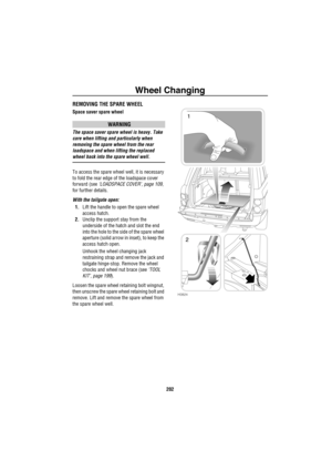 Page 203Wheel Changing
202
REMOVING THE SPARE WHEEL
Space saver spare wheel
WARNING
The space saver spare wheel is heavy. Take 
care when lifting and particularly when 
removing the spare wheel from the rear 
loadspace and when lifting the replaced 
wheel back into the spare wheel well.
To access the spare wheel well, it is necessary 
to fold the rear edge of the loadspace cover 
forward (see ‘LOADSPACE COVER’, page 109, 
for further details.
With the tailgate open:
1.Lift the handle to open the spare wheel...