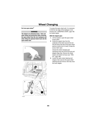 Page 204Wheel Changing
203
Full size spare wheel*
WARNING
The wheels are extremely heavy. Take care 
when lifting and particularly when removing 
the spare wheel from the rear loadspace and 
when lifting the replaced wheel back into the 
spare wheel well.To access the spare wheel well, it is necessary 
to fold the rear edge of the loadspace cover 
forward (see ‘LOADSPACE COVER’, page 109, 
for further details.
With the tailgate open:
1.Lift the handle to open the spare wheel 
access hatch.
2.Unclip the support...