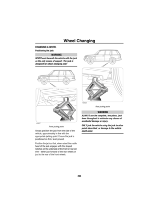 Page 206Wheel Changing
205
CHANGING A WHEEL
Positioning the jack
WARNING
NEVER work beneath the vehicle with the jack 
as the only means of support. The jack is 
designed for wheel changing only!
Front jacking point
Always position the jack from the side of the 
vehicle, approximately in line with the 
appropriate jacking point. Ensure the jack is 
positioned on firm, level ground.
Position the jack so that, when raised the cradle 
head of the jack engages with the shaped 
notches on the underside of the front...