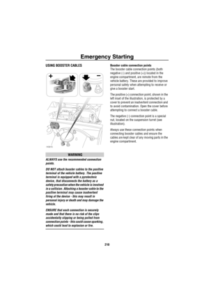 Page 211Emergency Starting
210
USING BOOSTER CABLES
WARNING
ALWAYS use the recommended connection 
points.
DO NOT attach booster cables to the positive 
terminal of the vehicle battery. The positive 
terminal is equipped with a pyrotechnic 
device, that disconnects the battery as a 
safety precaution when the vehicle is involved 
in a collision. Attaching a booster cable to the 
positive terminal may cause inadvertent 
firing of the device - this may result in 
personal injury or death and may damage the...