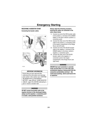 Page 212Emergency Starting
211
RECEIVING A BOOSTER START
Connecting the booster cables
WARNING
DO NOT connect the BLACK cable to the 
negative terminal of the discharged battery, 
always use the negative (-) connection point - 
if in doubt, seek qualified assistance.Always adopt the following procedure, 
ensuring the cables are connected in the 
order shown below:
1.Connect one end of the RED booster cable 
to the positive (+) terminal of the DONOR 
battery or the donor vehicle’s positive (+) 
connection point....