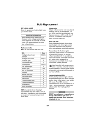 Page 224Bulb Replacement
223
B ulb Re plac emen tREPLACING BULBS
Check the operation of all exterior lights before 
you drive the vehicle.
Replacement bulbs
NOTE: All bulbs must be rated at 12 volts
NOTE: In certain territories it is a legal 
requirement to carry spare bulbs, in case of 
bulb failure. A replacement bulb kit is available 
as an approved accessory from your Land 
Rover dealer.Halogen bulbs
Halogen bulbs are used for main beam, dipped 
beam and front fog and reverse lights. Take 
care NOT to touch...