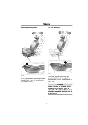 Page 24Seats
23
Forward/backward adjustment
Lift the lever (arrowed in inset) to slide the seat 
forward or back. Ensure the seat is locked in 
position before driving.Seat back adjustment
Lift the lever (arrowed in inset) and lean 
forwards or backwards in the seat until the 
desired angle is achieved. Release the lever to 
lock in place.
WARNING
DO NOT travel with the seat backs reclined 
steeply rearwards. Optimum benefit is 
obtained from the seat belt with the seat back 
angle set to no more than 30...