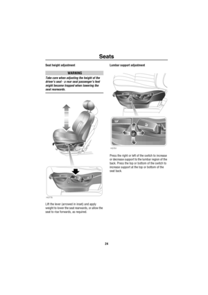 Page 25Seats
24
Seat height adjustment
WARNING
Take care when adjusting the height of the 
driver’s seat - a rear seat passenger’s feet 
might become trapped when lowering the 
seat rearwards.
Lift the lever (arrowed in inset) and apply 
weight to lower the seat rearwards, or allow the 
seat to rise forwards, as required.Lumbar support adjustment
Press the right or left of the switch to increase 
or decrease support to the lumbar region of the 
back. Press the top or bottom of the switch to 
increase support at...