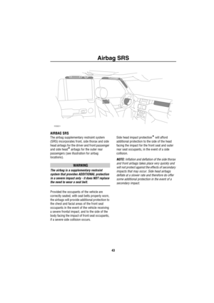 Page 44Airbag SRS
43
Airbag SRS
AIRBAG SRS
The airbag supplementary restraint system 
(SRS) incorporates front, side thorax and side 
head airbags for the driver and front passenger 
and side head
* airbags for the outer rear 
passengers (see illustration for airbag 
locations). 
WARNING
The airbag is a supplementary restraint 
system that provides ADDITIONAL protection 
in a severe impact only - it does NOT replace 
the need to wear a seat belt. 
Provided the occupants of the vehicle are 
correctly seated,...