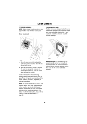 Page 51Door Mirrors
50
Do or Mirro rsEXTERIOR MIRRORS
NOTE: Objects viewed in exterior mirrors may 
appear further away than they actually are.
Mirror adjustment
•Move the lower control (2) to the left or 
right-hand position to select either the left 
or right hand mirror.
•With the starter switch turned to position 
‘II’, push the appropriate arrow on the 
mirror adjust control (1) to tilt the mirror 
glass up/down/left or right.
The door mirrors have integral heating 
elements which disperse ice or mist from...