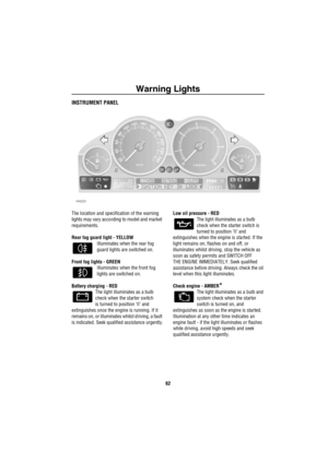 Page 63Warning Lights
62
Warning  LightsINSTRUMENT PANEL
The location and specification of the warning 
lights may vary according to model and market 
requirements. 
Rear fog guard light - YELLOW
Illuminates when the rear fog 
guard lights are switched on.
Front fog lights - GREEN
Illuminates when the front fog 
lights are switched on.
Battery charging - RED
The light illuminates as a bulb 
check when the starter switch
is turned to position ‘II’ and 
extinguishes once the engine is running. If it 
remains on,...