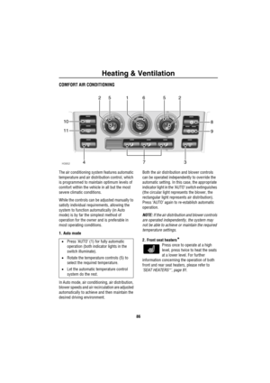 Page 87Heating & Ventilation
86
COMFORT AIR CONDITIONING
The air conditioning system features automatic 
temperature and air distribution control, which 
is programmed to maintain optimum levels of 
comfort within the vehicle in all but the most 
severe climatic conditions.
While the controls can be adjusted manually to 
satisfy individual requirements, allowing the 
system to function automatically (in Auto 
mode) is by far the simplest method of 
operation for the owner and is preferable in 
most operating...