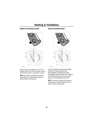 Page 93Heating & Ventilation
92
REMOTE AIR RECIRCULATION*
Press to turn air recirculation on or off. The 
indicator light in the main recirculation control 
will illuminate when air recirculation is active.
NOTE: On vehicles not fitted with remote air 
recirculation or a heated steering wheel, no 
button is fitted in this position.
HEATED STEERING WHEEL*
Press to activate the steering wheel heating 
elements. The heating elements are 
thermostatically controlled and operate 
intermittently (when switched on) to...